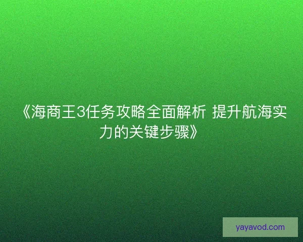 《海商王3任务攻略全面解析 提升航海实力的关键步骤》