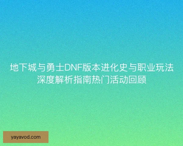 地下城与勇士DNF版本进化史与职业玩法深度解析指南热门活动回顾