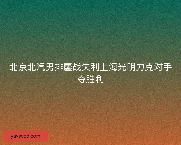 北京北汽男排鏖战失利上海光明力克对手夺胜利