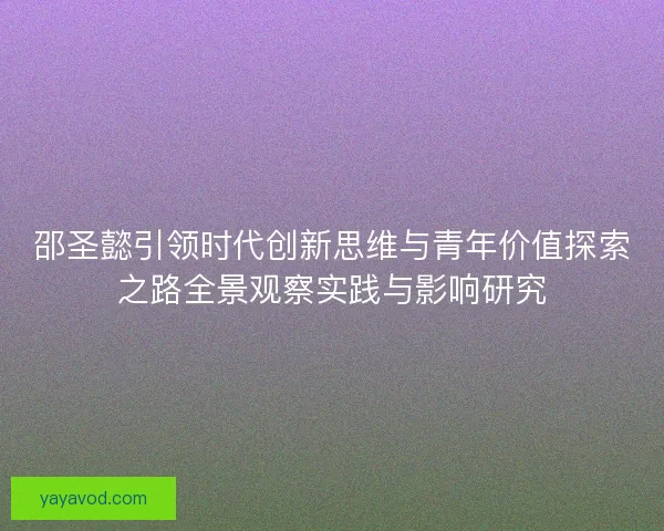 邵圣懿引领时代创新思维与青年价值探索之路全景观察实践与影响研究